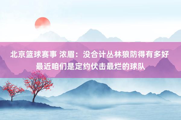 北京篮球赛事 浓眉：没合计丛林狼防得有多好 最近咱们是定约伏击最烂的球队