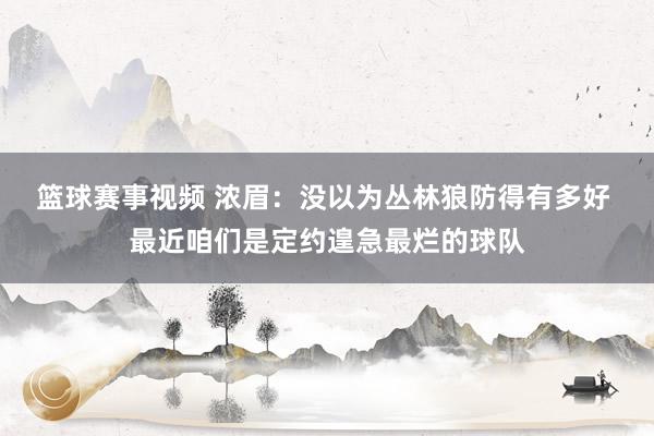 篮球赛事视频 浓眉：没以为丛林狼防得有多好 最近咱们是定约遑急最烂的球队