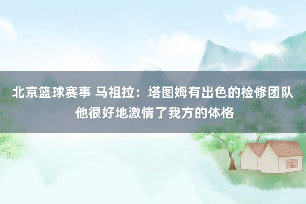 北京篮球赛事 马祖拉：塔图姆有出色的检修团队 他很好地激情了我方的体格