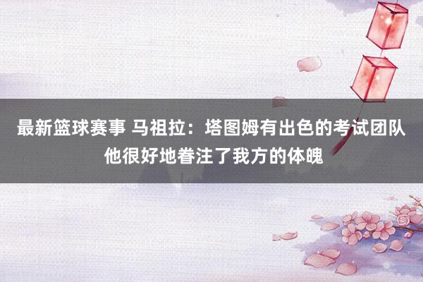 最新篮球赛事 马祖拉：塔图姆有出色的考试团队 他很好地眷注了我方的体魄