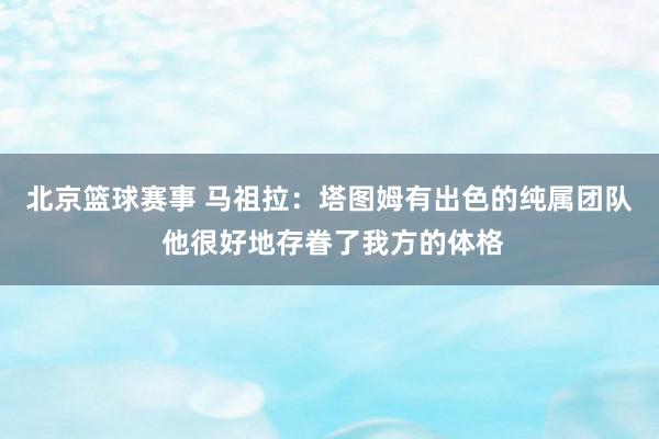 北京篮球赛事 马祖拉：塔图姆有出色的纯属团队 他很好地存眷了我方的体格