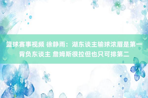 篮球赛事视频 徐静雨：湖东谈主输球浓眉是第一背负东谈主 詹姆斯很拉但也只可排第二