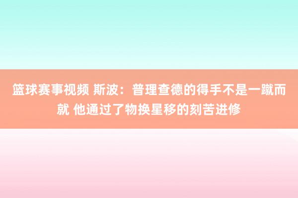 篮球赛事视频 斯波：普理查德的得手不是一蹴而就 他通过了物换星移的刻苦进修