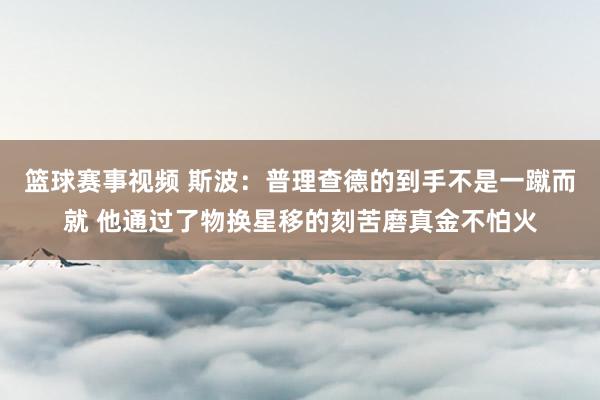 篮球赛事视频 斯波：普理查德的到手不是一蹴而就 他通过了物换星移的刻苦磨真金不怕火