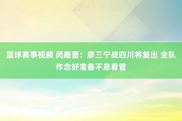 篮球赛事视频 闵鹿蕾：廖三宁战四川将复出 全队作念好准备不息看管