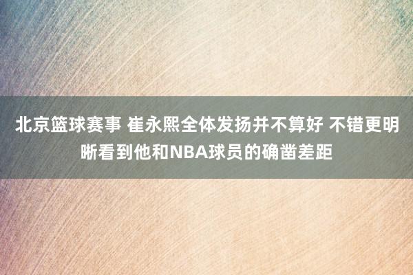 北京篮球赛事 崔永熙全体发扬并不算好 不错更明晰看到他和NBA球员的确凿差距