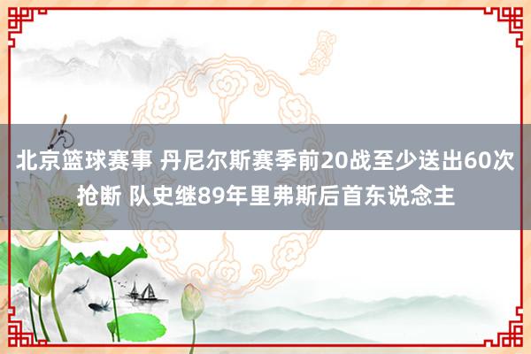 北京篮球赛事 丹尼尔斯赛季前20战至少送出60次抢断 队史继89年里弗斯后首东说念主