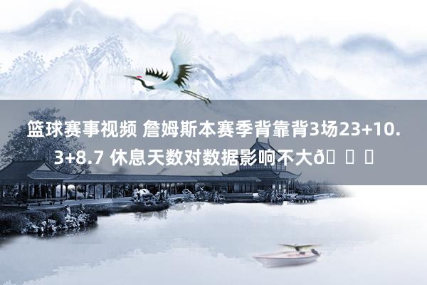 篮球赛事视频 詹姆斯本赛季背靠背3场23+10.3+8.7 休息天数对数据影响不大😐