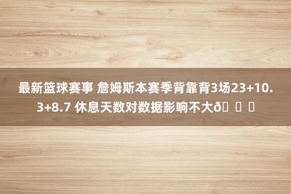 最新篮球赛事 詹姆斯本赛季背靠背3场23+10.3+8.7 休息天数对数据影响不大😐