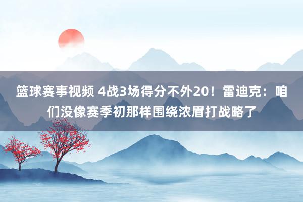 篮球赛事视频 4战3场得分不外20！雷迪克：咱们没像赛季初那样围绕浓眉打战略了