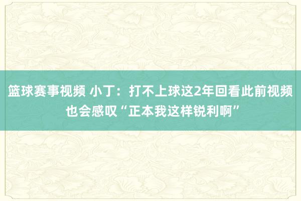 篮球赛事视频 小丁：打不上球这2年回看此前视频 也会感叹“正本我这样锐利啊”