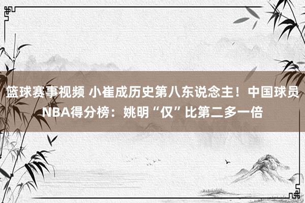 篮球赛事视频 小崔成历史第八东说念主！中国球员NBA得分榜：姚明“仅”比第二多一倍