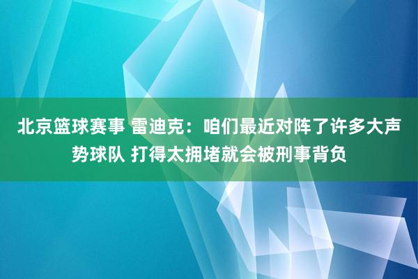 北京篮球赛事 雷迪克：咱们最近对阵了许多大声势球队 打得太拥堵就会被刑事背负