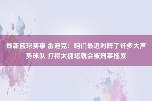 最新篮球赛事 雷迪克：咱们最近对阵了许多大声势球队 打得太拥堵就会被刑事拖累