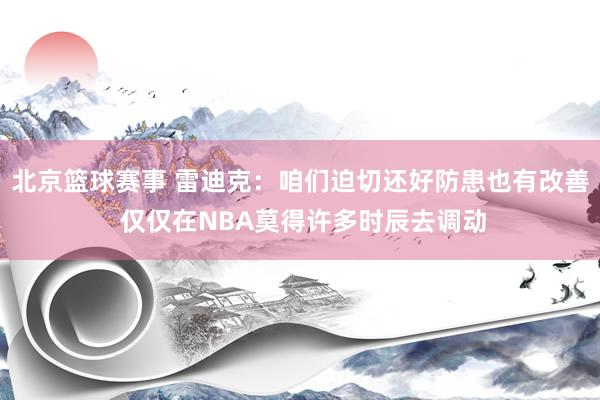 北京篮球赛事 雷迪克：咱们迫切还好防患也有改善 仅仅在NBA莫得许多时辰去调动