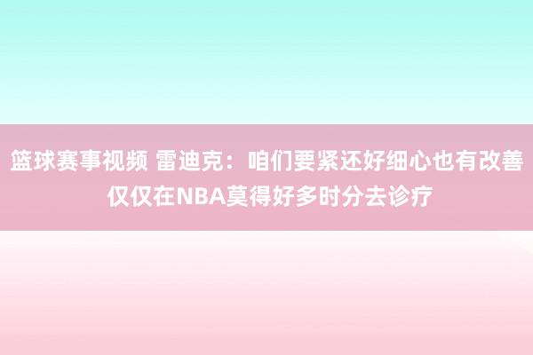 篮球赛事视频 雷迪克：咱们要紧还好细心也有改善 仅仅在NBA莫得好多时分去诊疗