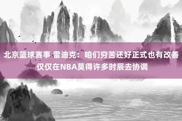 北京篮球赛事 雷迪克：咱们穷苦还好正式也有改善 仅仅在NBA莫得许多时辰去协调