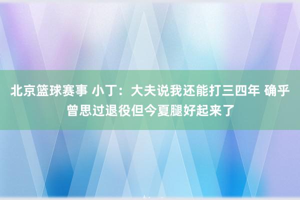 北京篮球赛事 小丁：大夫说我还能打三四年 确乎曾思过退役但今夏腿好起来了