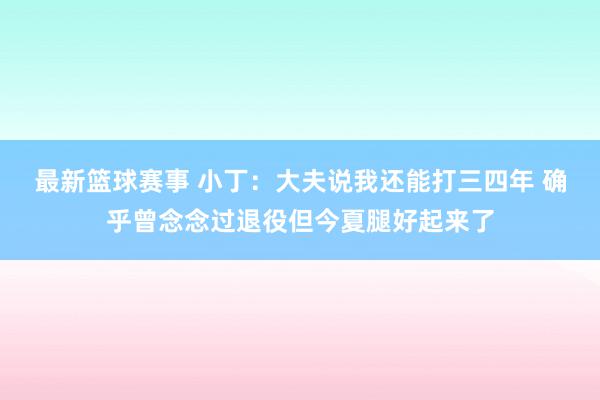 最新篮球赛事 小丁：大夫说我还能打三四年 确乎曾念念过退役但今夏腿好起来了