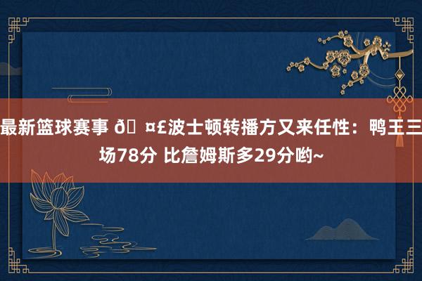 最新篮球赛事 🤣波士顿转播方又来任性：鸭王三场78分 比詹姆斯多29分哟~