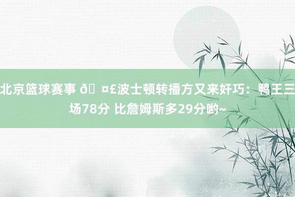 北京篮球赛事 🤣波士顿转播方又来奸巧：鸭王三场78分 比詹姆斯多29分哟~