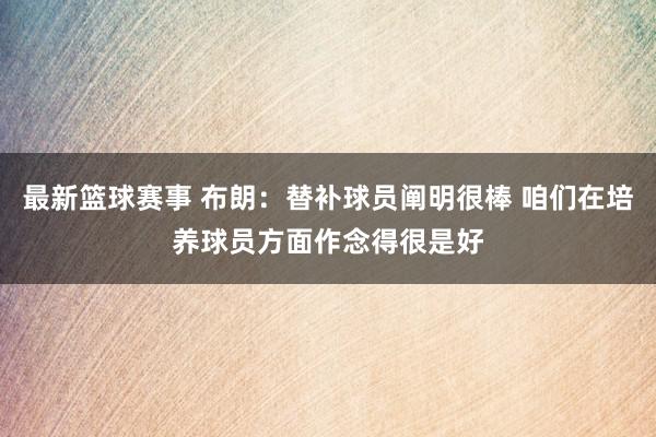 最新篮球赛事 布朗：替补球员阐明很棒 咱们在培养球员方面作念得很是好