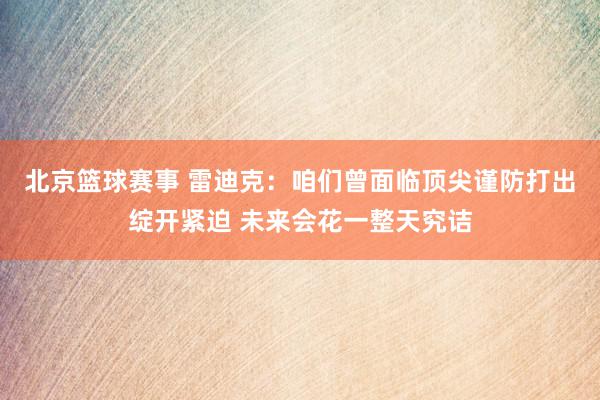 北京篮球赛事 雷迪克：咱们曾面临顶尖谨防打出绽开紧迫 未来会花一整天究诘