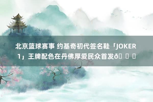 北京篮球赛事 约基奇初代签名鞋「JOKER 1」王牌配色在丹佛厚爱民众首发🎉