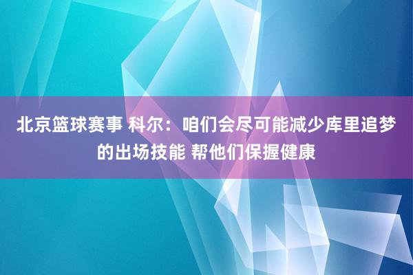 北京篮球赛事 科尔：咱们会尽可能减少库里追梦的出场技能 帮他们保握健康