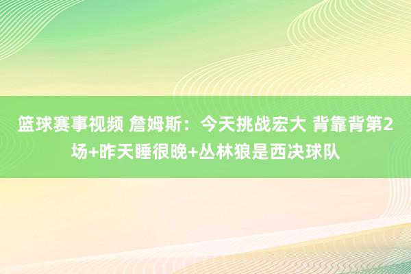 篮球赛事视频 詹姆斯：今天挑战宏大 背靠背第2场+昨天睡很晚+丛林狼是西决球队