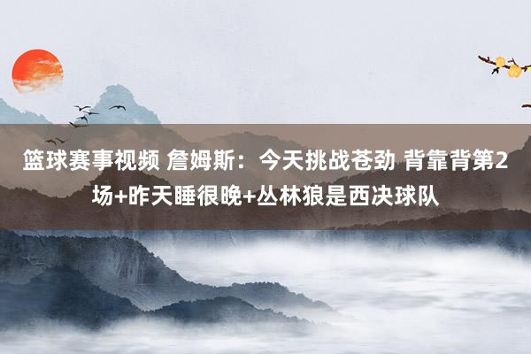 篮球赛事视频 詹姆斯：今天挑战苍劲 背靠背第2场+昨天睡很晚+丛林狼是西决球队