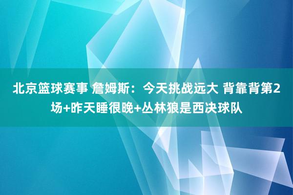 北京篮球赛事 詹姆斯：今天挑战远大 背靠背第2场+昨天睡很晚+丛林狼是西决球队