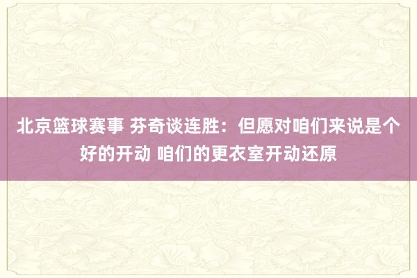 北京篮球赛事 芬奇谈连胜：但愿对咱们来说是个好的开动 咱们的更衣室开动还原