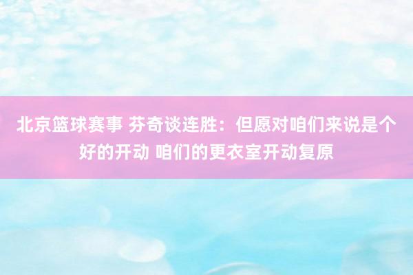 北京篮球赛事 芬奇谈连胜：但愿对咱们来说是个好的开动 咱们的更衣室开动复原