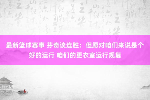 最新篮球赛事 芬奇谈连胜：但愿对咱们来说是个好的运行 咱们的更衣室运行规复