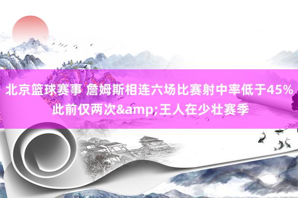 北京篮球赛事 詹姆斯相连六场比赛射中率低于45% 此前仅两次&王人在少壮赛季