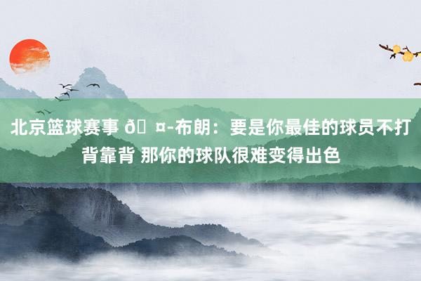 北京篮球赛事 🤭布朗：要是你最佳的球员不打背靠背 那你的球队很难变得出色