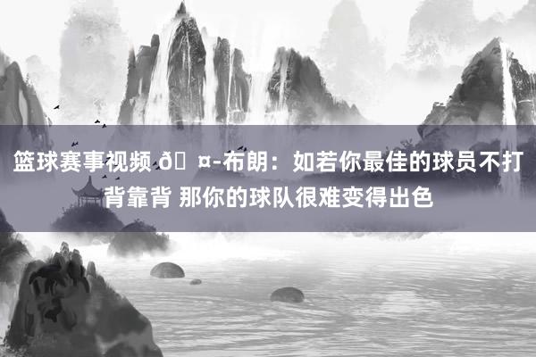 篮球赛事视频 🤭布朗：如若你最佳的球员不打背靠背 那你的球队很难变得出色