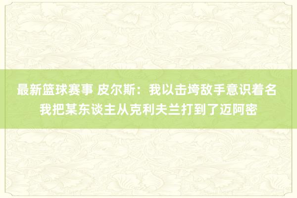 最新篮球赛事 皮尔斯：我以击垮敌手意识着名 我把某东谈主从克利夫兰打到了迈阿密