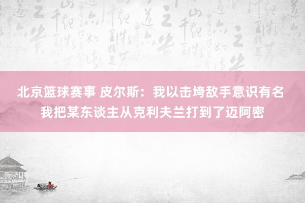 北京篮球赛事 皮尔斯：我以击垮敌手意识有名 我把某东谈主从克利夫兰打到了迈阿密