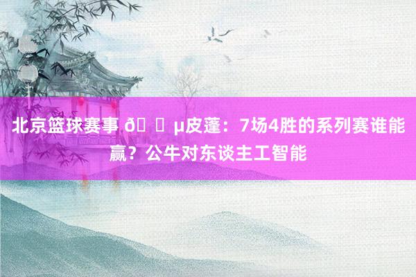 北京篮球赛事 😵皮蓬：7场4胜的系列赛谁能赢？公牛对东谈主工智能