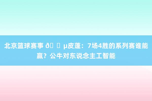 北京篮球赛事 😵皮蓬：7场4胜的系列赛谁能赢？公牛对东说念主工智能