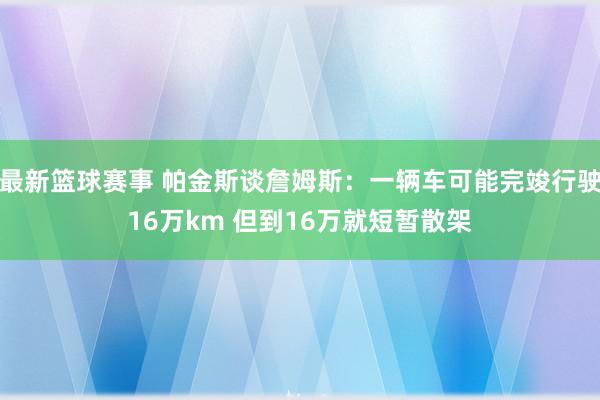 最新篮球赛事 帕金斯谈詹姆斯：一辆车可能完竣行驶16万km 但到16万就短暂散架