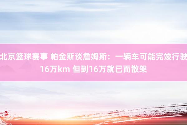 北京篮球赛事 帕金斯谈詹姆斯：一辆车可能完竣行驶16万km 但到16万就已而散架