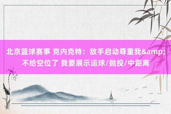 北京篮球赛事 克内克特：敌手启动尊重我&不给空位了 我要展示运球/抛投/中距离