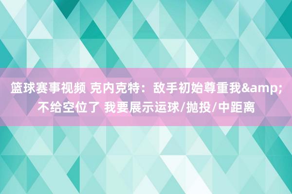 篮球赛事视频 克内克特：敌手初始尊重我&不给空位了 我要展示运球/抛投/中距离