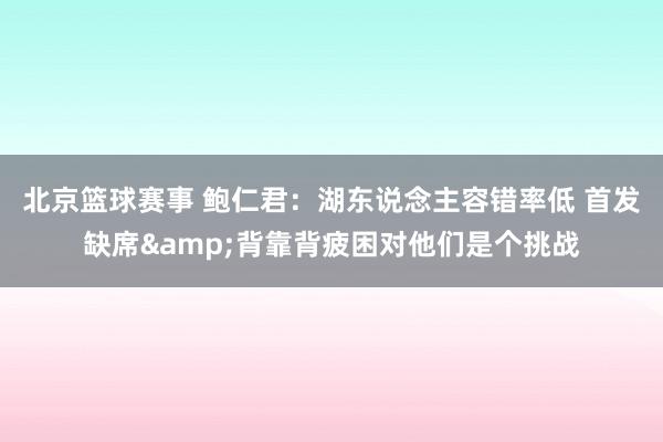 北京篮球赛事 鲍仁君：湖东说念主容错率低 首发缺席&背靠背疲困对他们是个挑战