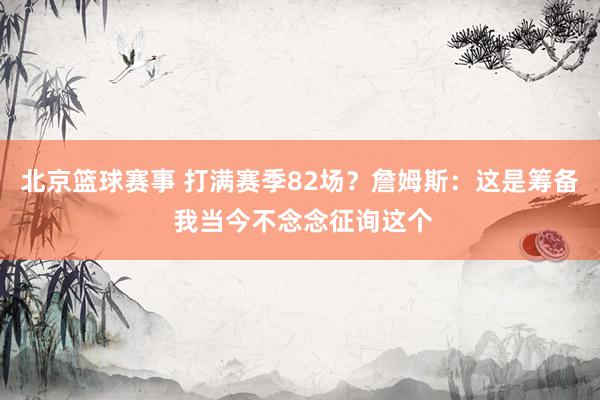 北京篮球赛事 打满赛季82场？詹姆斯：这是筹备 我当今不念念征询这个