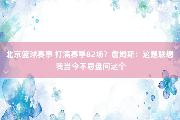 北京篮球赛事 打满赛季82场？詹姆斯：这是联想 我当今不思盘问这个