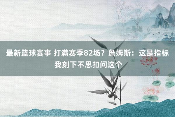 最新篮球赛事 打满赛季82场？詹姆斯：这是指标 我刻下不思扣问这个